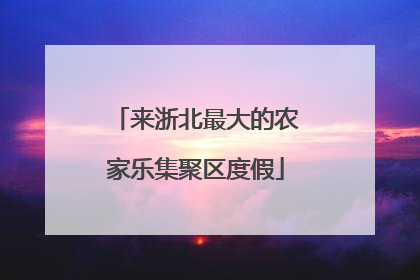 来浙北最大的农家乐集聚区度假