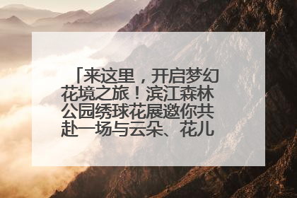 来这里，开启梦幻花境之旅！滨江森林公园绣球花展邀你共赴一场与云朵、花儿的浪漫之约