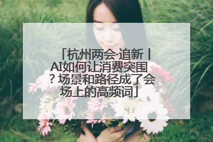 杭州两会·追新丨AI如何让消费突围？场景和路径成了会场上的高频词
