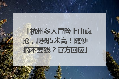 杭州多人冒险上山疯抢，爬树5米高！随便摘不要钱？官方回应