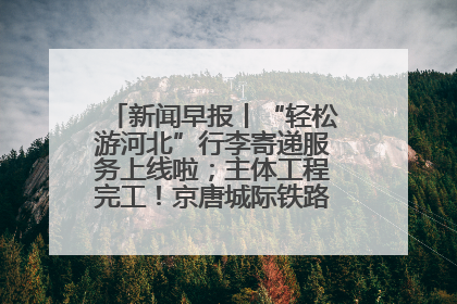 新闻早报丨“轻松游河北”行李寄递服务上线啦；主体工程完工！京唐城际铁路最新进展 >>