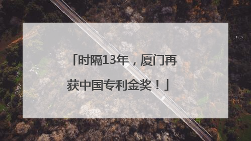 时隔13年，厦门再获中国专利金奖！
