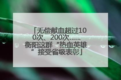 无偿献血超过100次、200次……衡阳这群“热血英雄”接受省级表彰