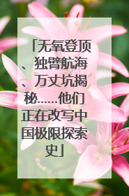 无氧登顶、独臂航海、万丈坑揭秘……他们正在改写中国极限探索史