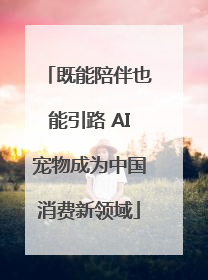 既能陪伴也能引路 AI宠物成为中国消费新领域