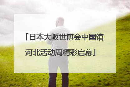 日本大阪世博会中国馆河北活动周精彩启幕
