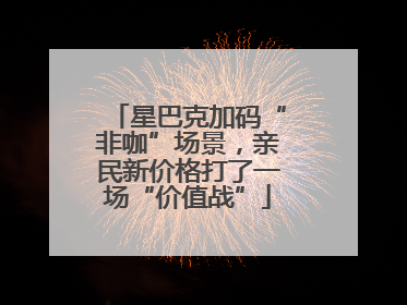 星巴克加码“非咖”场景，亲民新价格打了一场“价值战”