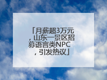月薪超3万元，山东一景区招募语言类NPC，引发热议