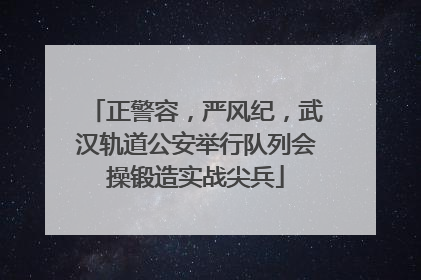 正警容，严风纪，武汉轨道公安举行队列会操锻造实战尖兵