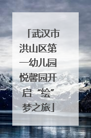 武汉市洪山区第一幼儿园悦馨园开启“绘”梦之旅