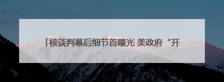 核谈判幕后细节首曝光 美政府“开秘密条款” 伊朗坚持“三大底线”