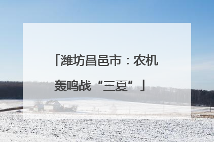 潍坊昌邑市：农机轰鸣战“三夏”