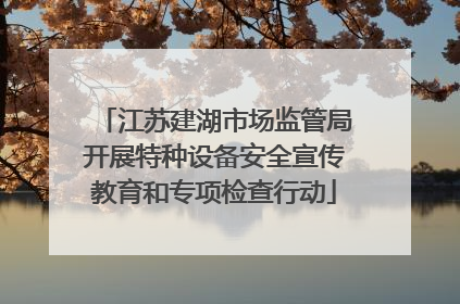 江苏建湖市场监管局开展特种设备安全宣传教育和专项检查行动