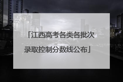 江西高考各类各批次录取控制分数线公布