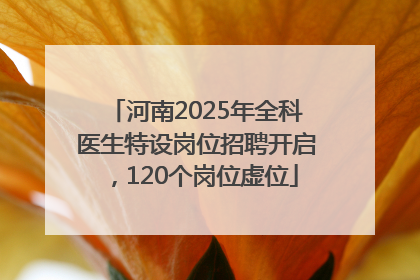 河南2025年全科医生特设岗位招聘开启，120个岗位虚位