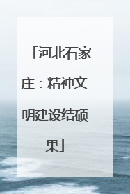河北石家庄：精神文明建设结硕果