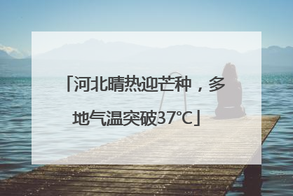 河北晴热迎芒种，多地气温突破37℃