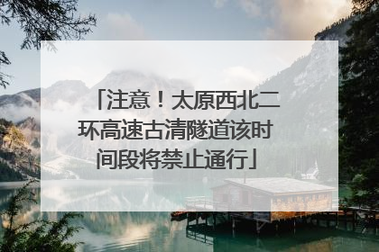 注意！太原西北二环高速古清隧道该时间段将禁止通行