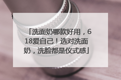 洗面奶哪款好用，618爱自己！选对洗面奶，洗脸都是仪式感