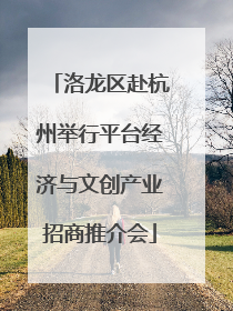 洛龙区赴杭州举行平台经济与文创产业招商推介会