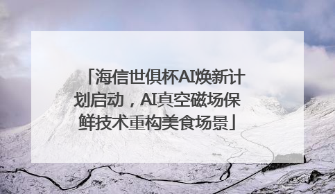 海信世俱杯AI焕新计划启动，AI真空磁场保鲜技术重构美食场景