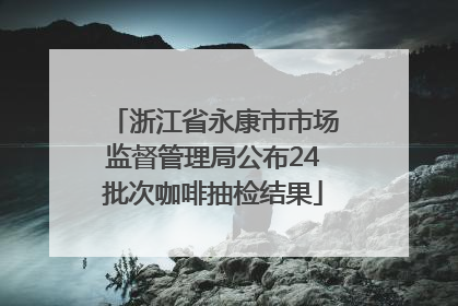 浙江省永康市市场监督管理局公布24批次咖啡抽检结果