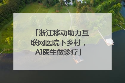 浙江移动助力互联网医院下乡村，AI医生做诊疗