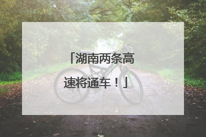 湖南两条高速将通车！