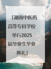 湖南中医药高等专科学校举行2025届毕业生毕业典礼