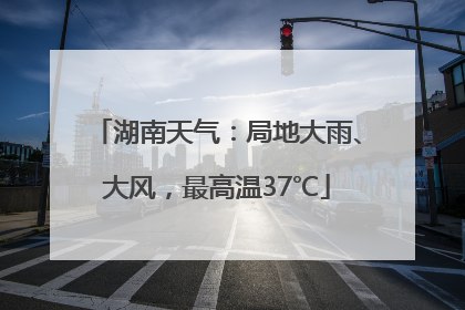 湖南天气：局地大雨、大风，最高温37℃