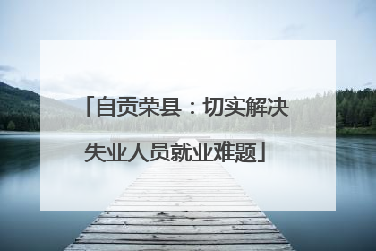 自贡荣县：切实解决失业人员就业难题