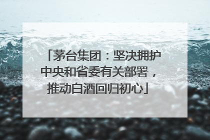 茅台集团：坚决拥护中央和省委有关部署，推动白酒回归初心