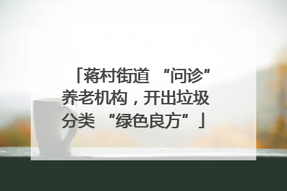 蒋村街道 “问诊” 养老机构，开出垃圾分类 “绿色良方”