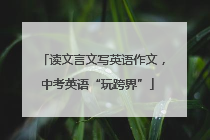 读文言文写英语作文，中考英语“玩跨界”
