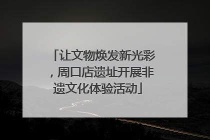让文物焕发新光彩，周口店遗址开展非遗文化体验活动