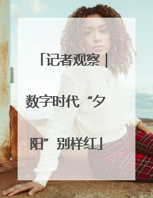 记者观察｜数字时代“夕阳”别样红