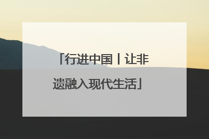 行进中国丨让非遗融入现代生活