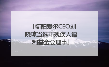 衡阳爱尔CEO刘晓琼当选市残疾人福利基金会理事