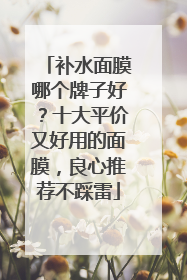 补水面膜哪个牌子好？十大平价又好用的面膜，良心推荐不踩雷