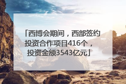 西博会期间，西部签约投资合作项目416个，投资金额3543亿元
