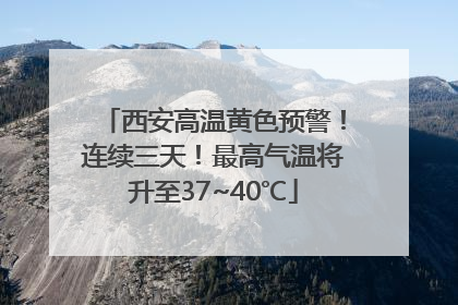 西安高温黄色预警！连续三天！最高气温将升至37~40℃
