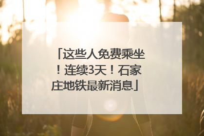 这些人免费乘坐！连续3天！石家庄地铁最新消息