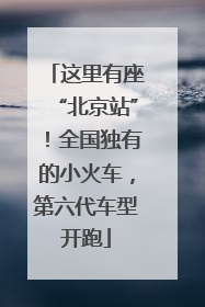 这里有座“北京站”！全国独有的小火车，第六代车型开跑