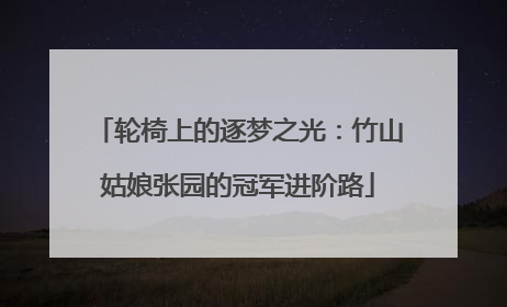 轮椅上的逐梦之光：竹山姑娘张园的冠军进阶路
