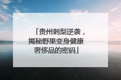 贵州刺梨逆袭，揭秘野果变身健康奢侈品的密码
