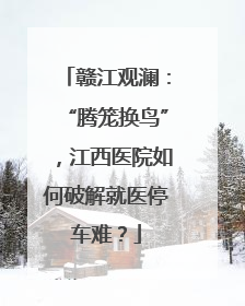赣江观澜：“腾笼换鸟”，江西医院如何破解就医停车难？