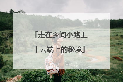 走在乡间小路上丨云端上的秘境