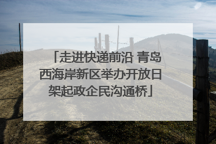 走进快递前沿 青岛西海岸新区举办开放日架起政企民沟通桥