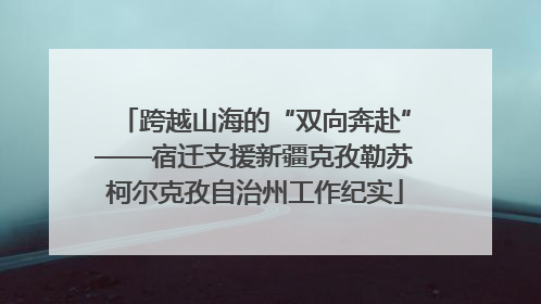 跨越山海的“双向奔赴”——宿迁支援新疆克孜勒苏柯尔克孜自治州工作纪实