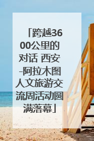 跨越3600公里的对话 西安-阿拉木图人文旅游交流周活动圆满落幕